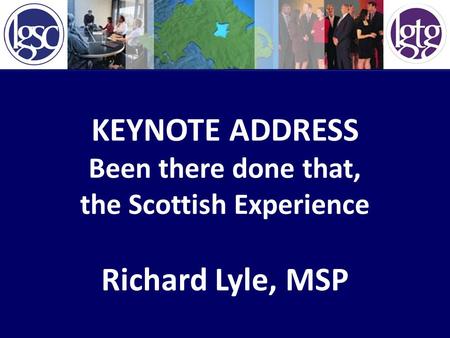KEYNOTE ADDRESS Been there done that, the Scottish Experience Richard Lyle, MSP.