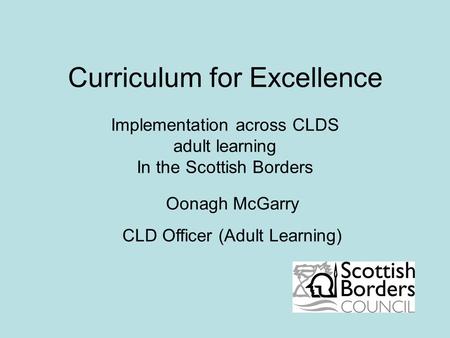 Curriculum for Excellence Implementation across CLDS adult learning In the Scottish Borders Oonagh McGarry CLD Officer (Adult Learning)