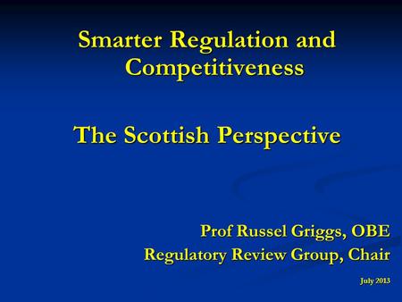 Smarter Regulation and Competitiveness The Scottish Perspective Prof Russel Griggs, OBE Regulatory Review Group, Chair July 2013.