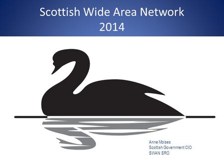 Scottish Wide Area Network 2014 Anne Moises Scottish Government CIO SWAN SRO Anne.