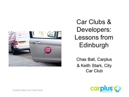 Car Clubs & Developers: Lessons from Edinburgh Chas Ball, Carplus & Keith Stark, City Car Club Scottish Urban Car Club Forum.