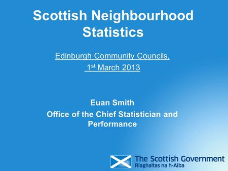 Edinburgh Community Councils, 1 st March 2013 Euan Smith Office of the Chief Statistician and Performance Scottish Neighbourhood Statistics.