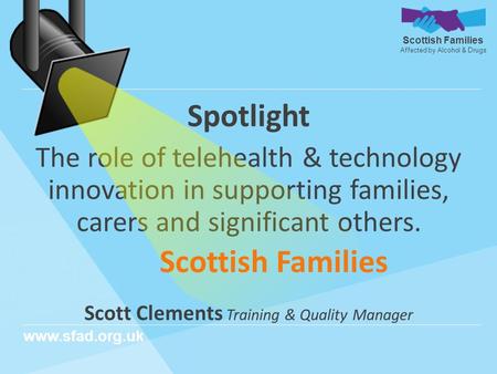 Scottish Families Affected by Alcohol & Drugs www.sfad.org.uk Spotlight The role of telehealth & technology innovation in supporting families, carers and.