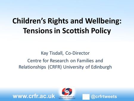 Children’s Rights and Wellbeing: Tensions in Scottish Policy Kay Tisdall, Co-Director Centre for Research on Families and Relationships.