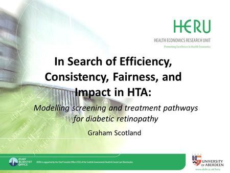 In Search of Efficiency, Consistency, Fairness, and Impact in HTA: Modelling screening and treatment pathways for diabetic retinopathy Graham Scotland.