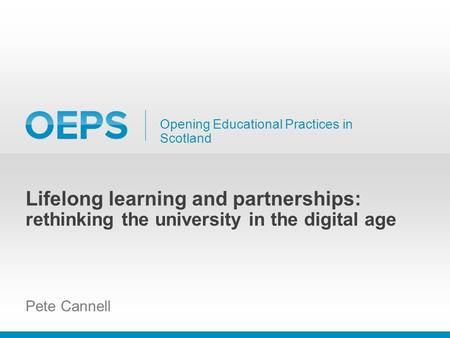 Opening Educational Practices in Scotland Lifelong learning and partnerships: rethinking the university in the digital age Pete Cannell.