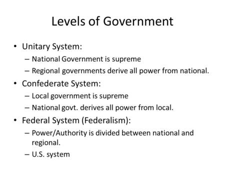 Levels of Government Unitary System: – National Government is supreme – Regional governments derive all power from national. Confederate System: – Local.
