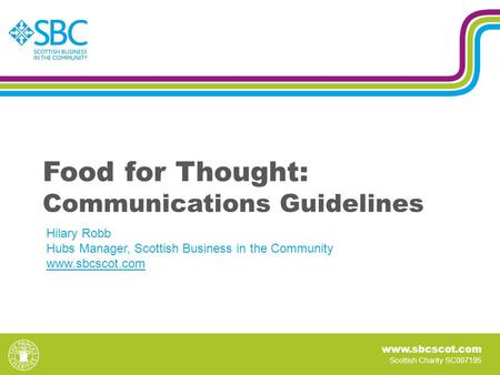 Www.sbcscot.com Scottish Charity SC007195 Food for Thought: Communications Guidelines Hilary Robb Hubs Manager, Scottish Business in the Community www.sbcscot.com.