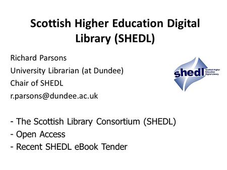 Scottish Higher Education Digital Library (SHEDL) Richard Parsons University Librarian (at Dundee) Chair of SHEDL - The Scottish.