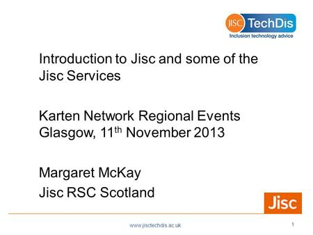 Introduction to Jisc and some of the Jisc Services Karten Network Regional Events Glasgow, 11 th November 2013 Margaret McKay Jisc RSC Scotland www.jisctechdis.ac.uk.