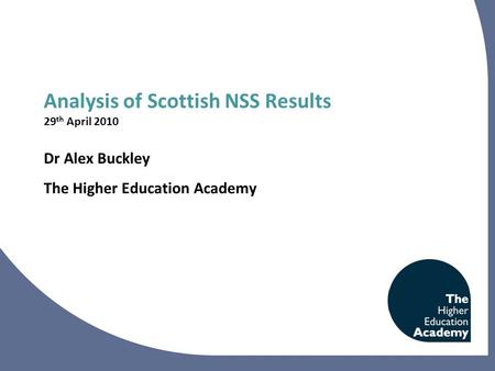 Analysis of Scottish NSS Results 29 th April 2010 Dr Alex Buckley The Higher Education Academy.