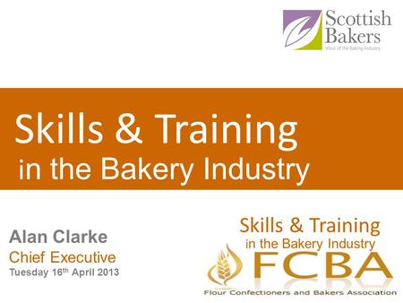 Skills & Training i n the Bakery Industry Skills & Training i n the Bakery Industry Alan Clarke Chief Executive Tuesday 16 th April 2013.