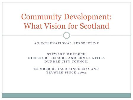 AN INTERNATIONAL PERSPECTIVE STEWART MURDOCH DIRECTOR, LEISURE AND COMMUNITIES DUNDEE CITY COUNCIL MEMBER OF IACD SINCE 1997 AND TRUSTEE SINCE 2003 Community.