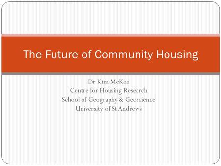 Dr Kim McKee Centre for Housing Research School of Geography & Geoscience University of St Andrews The Future of Community Housing.