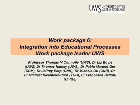 Work package 6: Integration into Educational Processes Work package leader UWS Professor Thomas M Connolly (UWS), Dr Liz Boyle (UWS) Dr Thomas Hainey (UWS),