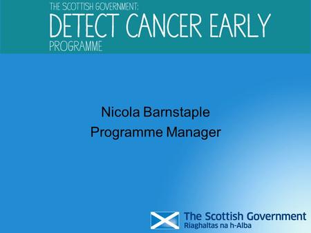 Nicola Barnstaple Programme Manager. Key challenges in Scotland Increasing cancer incidence – predicted 35,000 cases per year in 2020 Ageing population.