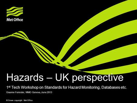 © Crown copyright Met Office Hazards – UK perspective 1 st Tech Workshop on Standards for Hazard Monitoring, Databases etc. Graeme Forrester, WMO Geneva,