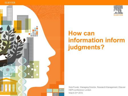 How can information inform judgments? Nick Fowler, Managing Director, Research Management, Elsevier HEPI conference, London March 31 st 2015.