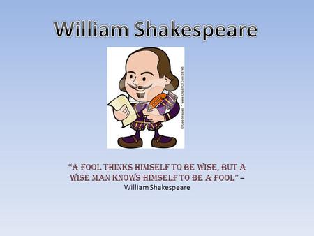 William Shakespeare “A fool thinks himself to be wise, but a wise man knows himself to be a fool” – William Shakespeare.