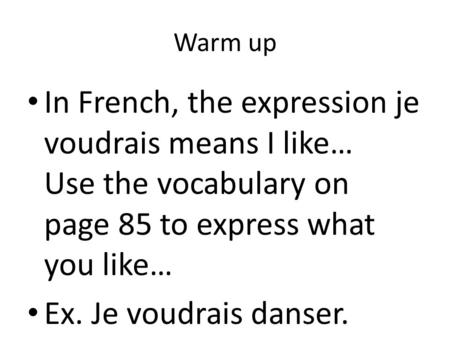 Warm up In French, the expression je voudrais means I like… Use the vocabulary on page 85 to express what you like… Ex. Je voudrais danser.
