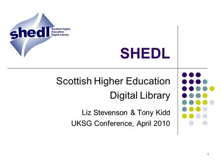 1 SHEDL Scottish Higher Education Digital Library Liz Stevenson & Tony Kidd UKSG Conference, April 2010.