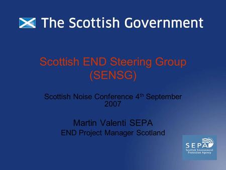 Scottish END Steering Group (SENSG) Scottish Noise Conference 4 th September 2007 Martin Valenti SEPA END Project Manager Scotland.