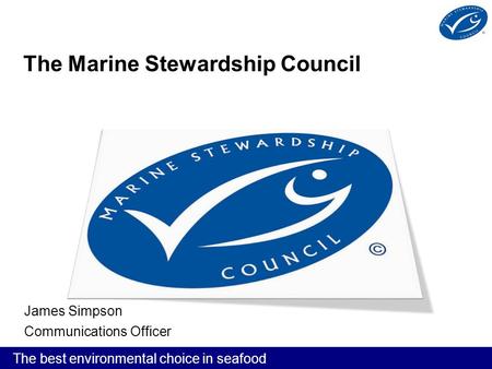 The best environmental choice in seafood The Marine Stewardship Council James Simpson Communications Officer.