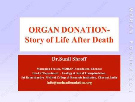 ORGAN DONATION- Story of Life After Death Dr.Sunil Shroff Managing Trustee, MOHAN Foundation, Chennai Head of Department - Urology & Renal Transplantation,