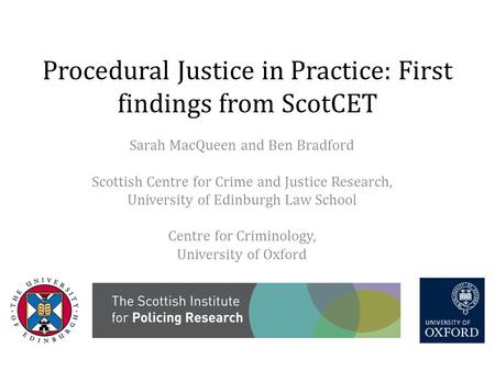 Procedural Justice in Practice: First findings from ScotCET Sarah MacQueen and Ben Bradford Scottish Centre for Crime and Justice Research, University.