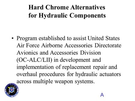 A Hard Chrome Alternatives for Hydraulic Components Program established to assist United States Air Force Airborne Accessories Directorate Avionics and.