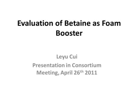 Evaluation of Betaine as Foam Booster Leyu Cui Presentation in Consortium Meeting, April 26 th 2011.