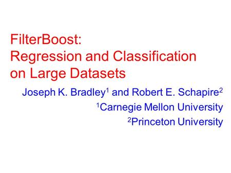 FilterBoost: Regression and Classification on Large Datasets Joseph K. Bradley 1 and Robert E. Schapire 2 1 Carnegie Mellon University 2 Princeton University.