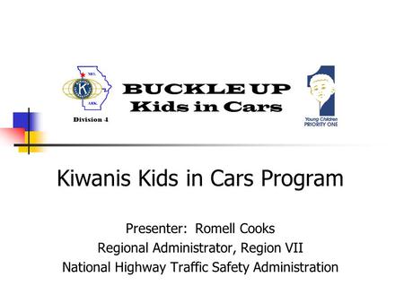 BUCKLE UP Kids in Cars Division 4 Kiwanis Kids in Cars Program Presenter: Romell Cooks Regional Administrator, Region VII National Highway Traffic Safety.