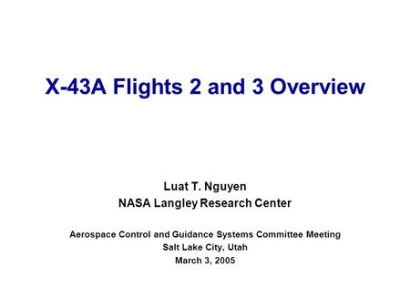 X-43A Flights 2 and 3 Overview Luat T. Nguyen NASA Langley Research Center Aerospace Control and Guidance Systems Committee Meeting Salt Lake City, Utah.