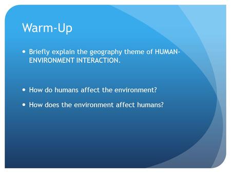 Warm-Up Briefly explain the geography theme of HUMAN- ENVIRONMENT INTERACTION. How do humans affect the environment? How does the environment affect humans?