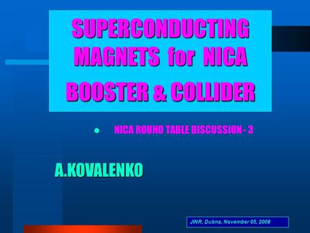 A.KOVALENKO SUPERCONDUCTING MAGNETS for NICA BOOSTER & COLLIDER NICA ROUND TABLE DISCUSSION - 3 JINR, Dubna, November 05, 2008.