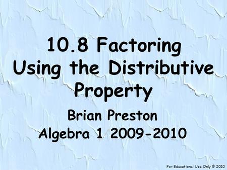 For Educational Use Only © 2010 10.8 Factoring Using the Distributive Property Brian Preston Algebra 1 2009-2010.