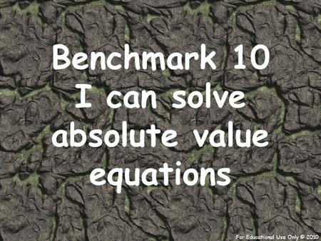 For Educational Use Only © 2010 Benchmark 10 I can solve absolute value equations.