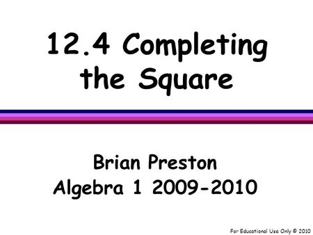 For Educational Use Only © 2010 12.4 Completing the Square Brian Preston Algebra 1 2009-2010.
