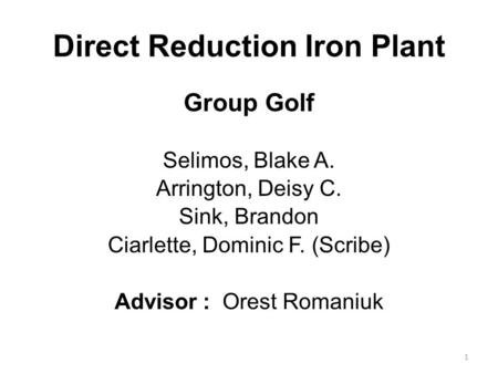 1 Direct Reduction Iron Plant Group Golf Selimos, Blake A. Arrington, Deisy C. Sink, Brandon Ciarlette, Dominic F. (Scribe) Advisor : Orest Romaniuk.