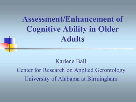 Assessment/Enhancement of Cognitive Ability in Older Adults Karlene Ball Center for Research on Applied Gerontology University of Alabama at Birmingham.
