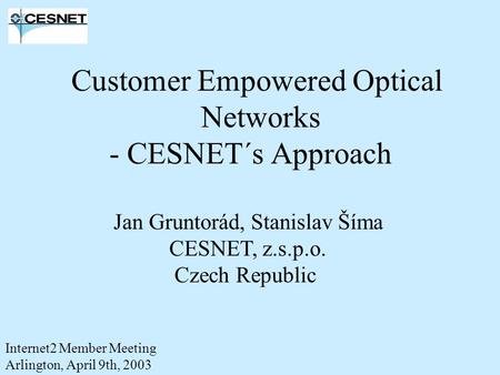 Customer Empowered Optical Networks - CESNET´s Approach Jan Gruntorád, Stanislav Šíma CESNET, z.s.p.o. Czech Republic Internet2 Member Meeting Arlington,