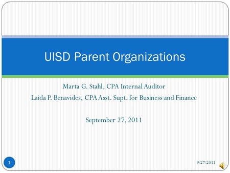 Marta G. Stahl, CPA Internal Auditor Laida P. Benavides, CPA Asst. Supt. for Business and Finance September 27, 2011 UISD Parent Organizations 1 9/27/2011.