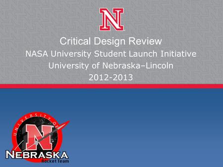 Critical Design Review NASA University Student Launch Initiative University of Nebraska–Lincoln 2012-2013.