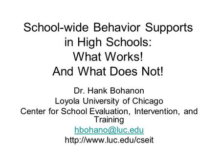 School-wide Behavior Supports in High Schools: What Works! And What Does Not! Dr. Hank Bohanon Loyola University of Chicago Center for School Evaluation,