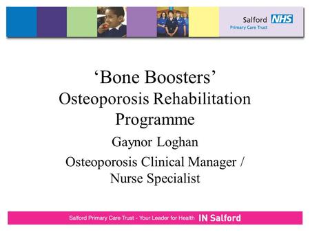 ‘Bone Boosters’ Osteoporosis Rehabilitation Programme Gaynor Loghan Osteoporosis Clinical Manager / Nurse Specialist.