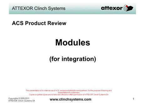 Copyrights © 2000-2011 ATTEXOR Clinch Systems SA www.clinchsystems.com 1 Modules (for integration) This presentation is for internal use of ACS’ exclusive.
