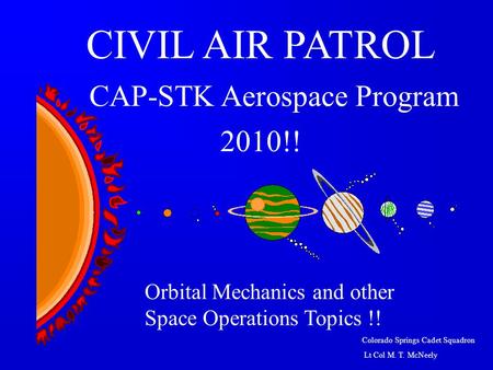 Colorado Springs Cadet Squadron Lt Col M. T. McNeely Orbital Mechanics and other Space Operations Topics !! CIVIL AIR PATROL CAP-STK Aerospace Program.