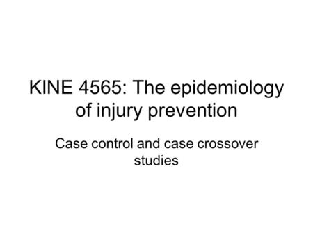 KINE 4565: The epidemiology of injury prevention Case control and case crossover studies.