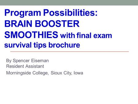 Program Possibilities: BRAIN BOOSTER SMOOTHIES with final exam survival tips brochure By Spencer Eiseman Resident Assistant Morningside College, Sioux.